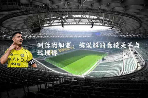 洲际附加赛：被误解的竞技天平与地理博弈