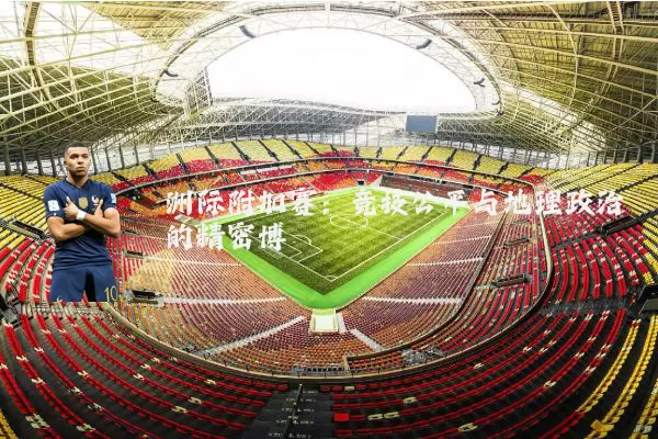 洲际附加赛:竞技公平与地理政治的精密博弈