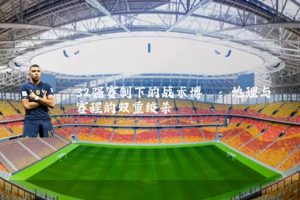 32强赛制下的战术博弈:地理与赛程的双重绞杀