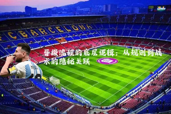 晋级流程的底层逻辑：从规则到战术的隐秘关联