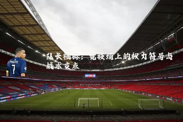 队长袖标：竞技场上的权力符号与战术支点