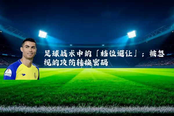 足球战术中的「档位避让」:被忽视的攻防转换密码