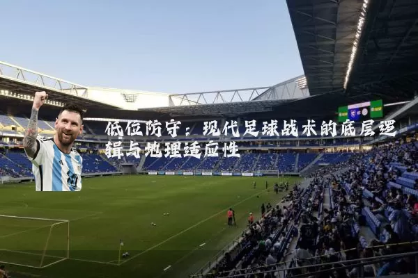 低位防守:现代足球战术的底层逻辑与地理适应性