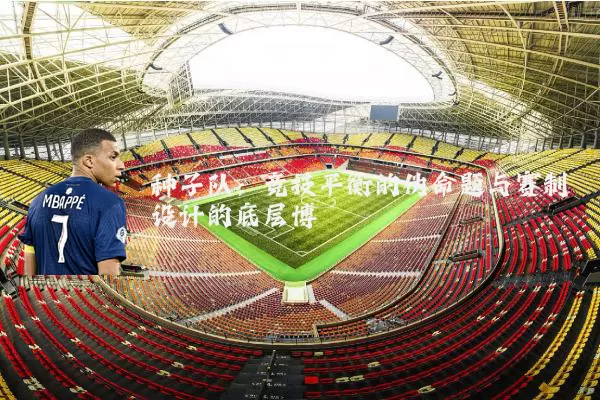 种子队:竞技平衡的伪命题与赛制设计的底层博弈