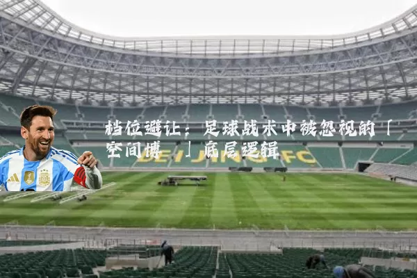 档位避让:足球战术中被忽视的「空间博弈」底层逻辑