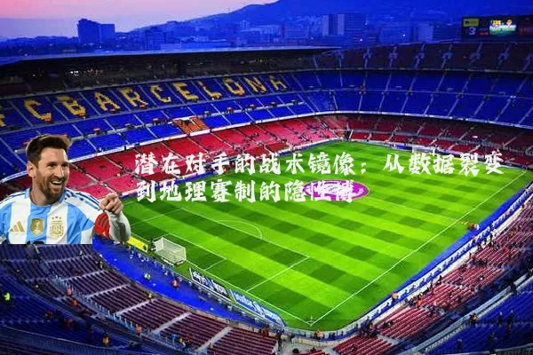 潜在对手的战术镜像:从数据裂变到地理赛制的隐性博弈